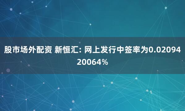 股市场外配资 新恒汇: 网上发行中签率为0.0209420064%