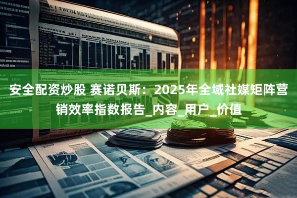 安全配资炒股 赛诺贝斯：2025年全域社媒矩阵营销效率指数报告_内容_用户_价值