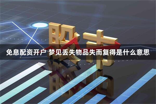 免息配资开户 梦见丢失物品失而复得是什么意思