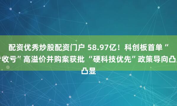 配资优秀炒股配资门户 58.97亿！科创板首单“亏收亏”高溢价并购案获批 “硬科技优先”政策导向凸显