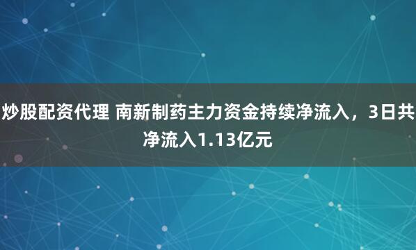 炒股配资代理 南新制药主力资金持续净流入，3日共净流入1.13亿元