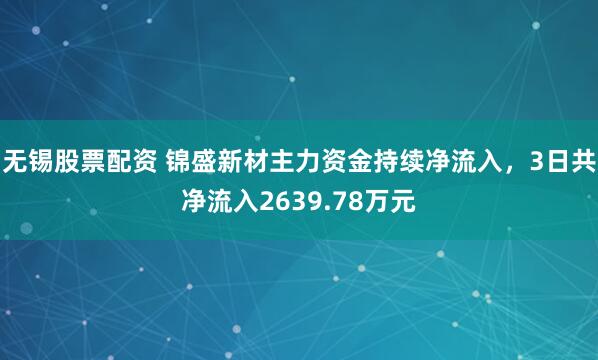 无锡股票配资 锦盛新材主力资金持续净流入，3日共净流入2639.78万元