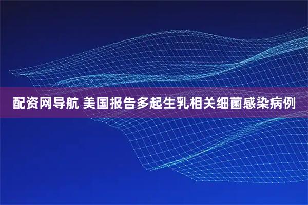 配资网导航 美国报告多起生乳相关细菌感染病例