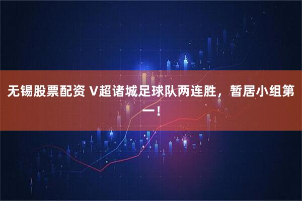 无锡股票配资 V超诸城足球队两连胜，暂居小组第一！