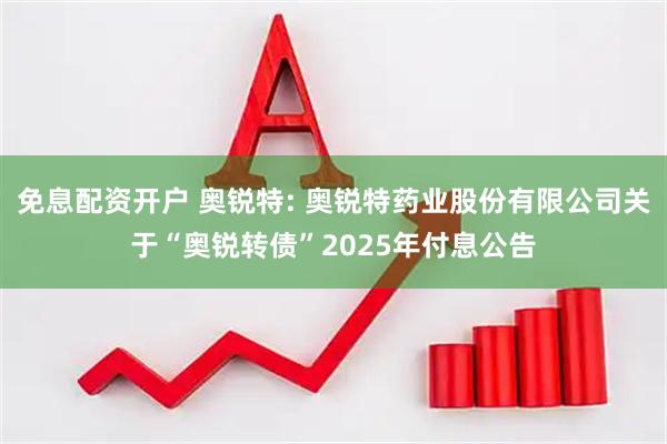 免息配资开户 奥锐特: 奥锐特药业股份有限公司关于“奥锐转债”2025年付息公告