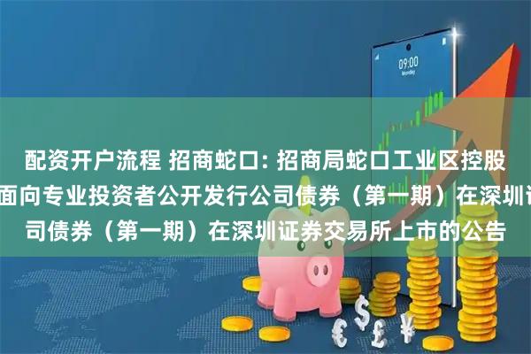 配资开户流程 招商蛇口: 招商局蛇口工业区控股股份有限公司2025年面向专业投资者公开发行公司债券（第一期）在深圳证券交易所上市的公告