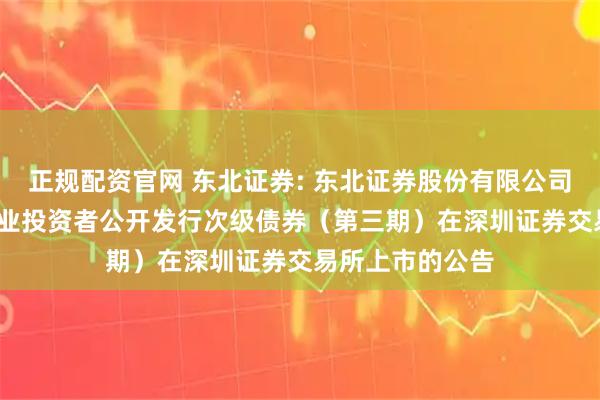 正规配资官网 东北证券: 东北证券股份有限公司2025年面向专业投资者公开发行次级债券（第三期）在深圳证券交易所上市的公告