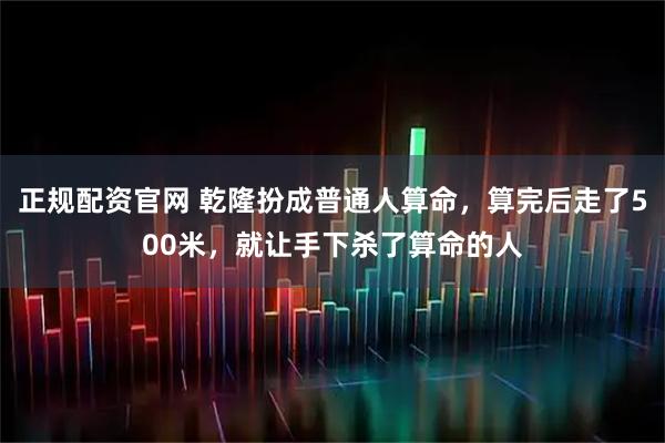 正规配资官网 乾隆扮成普通人算命，算完后走了500米，就让手下杀了算命的人