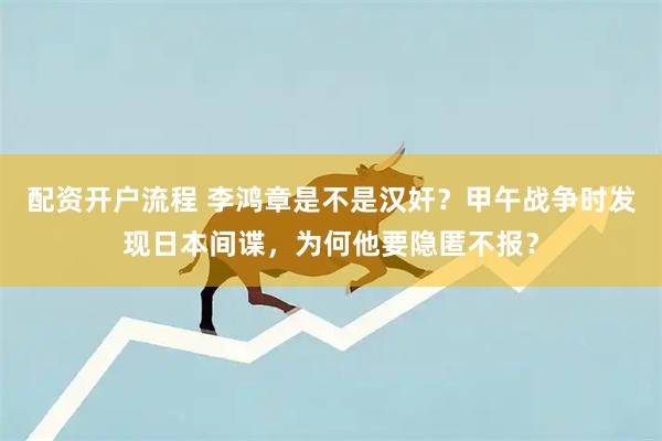 配资开户流程 李鸿章是不是汉奸？甲午战争时发现日本间谍，为何他要隐匿不报？