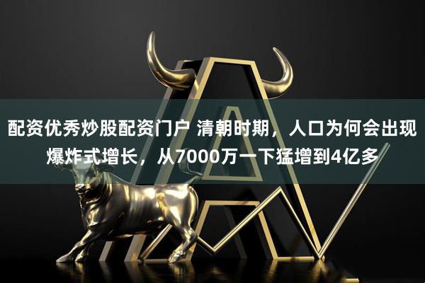 配资优秀炒股配资门户 清朝时期，人口为何会出现爆炸式增长，从7000万一下猛增到4亿多