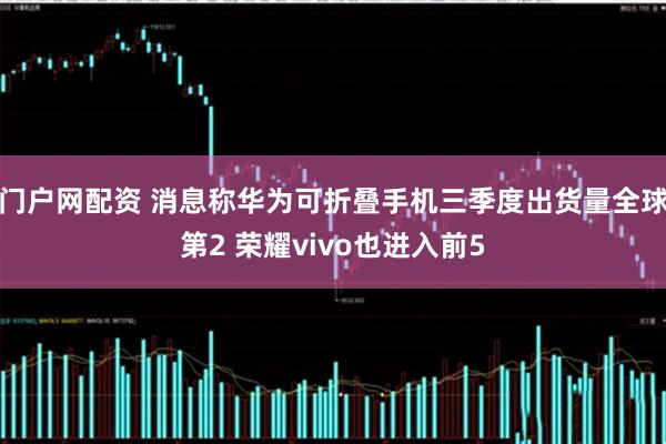 门户网配资 消息称华为可折叠手机三季度出货量全球第2 荣耀vivo也进入前5