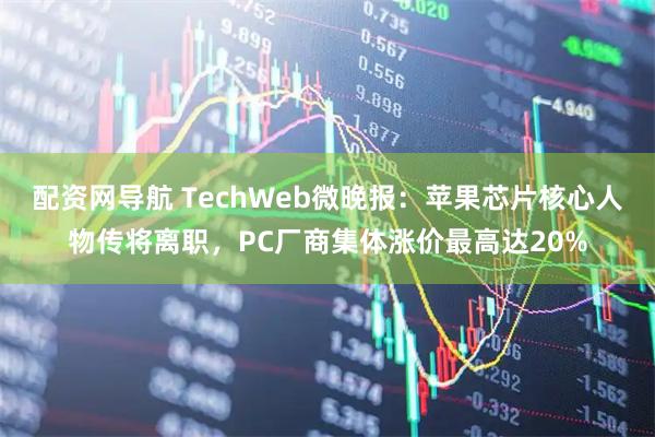 配资网导航 TechWeb微晚报：苹果芯片核心人物传将离职，PC厂商集体涨价最高达20%