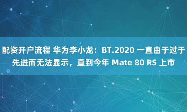 配资开户流程 华为李小龙：BT.2020 一直由于过于先进而无法显示，直到今年 Mate 80 RS 上市