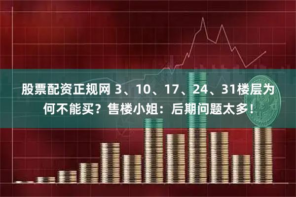 股票配资正规网 3、10、17、24、31楼层为何不能买？售楼小姐：后期问题太多！