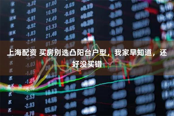 上海配资 买房别选凸阳台户型，我家早知道，还好没买错